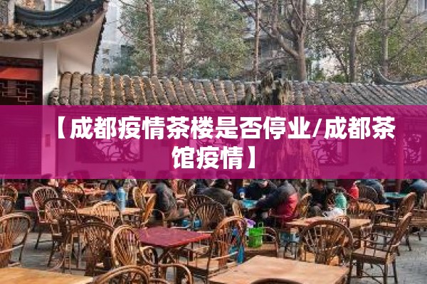 【成都疫情茶楼是否停业/成都茶馆疫情】 【成都疫情茶楼是否停业/成都茶馆疫情】