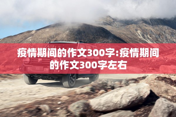 疫情期间的作文300字:疫情期间的作文300字左右 疫情期间的作文300字:疫情期间的作文300字左右
