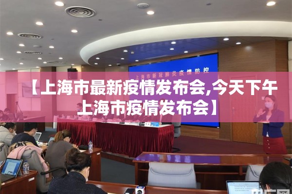 【上海市最新疫情发布会,今天下午上海市疫情发布会】 【上海市最新疫情发布会,今天下午上海市疫情发布会】