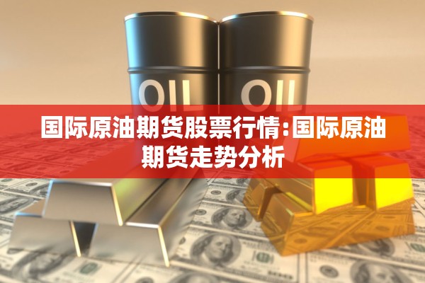 国际原油期货股票行情:国际原油期货走势分析 国际原油期货股票行情:国际原油期货走势分析