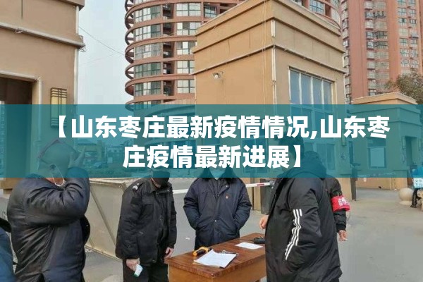 【山东枣庄最新疫情情况,山东枣庄疫情最新进展】 【山东枣庄最新疫情情况,山东枣庄疫情最新进展】