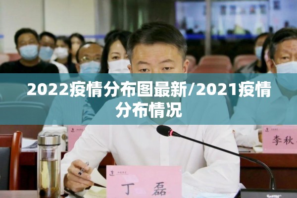 2022疫情分布图最新/2021疫情分布情况