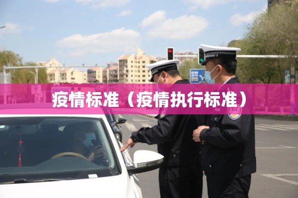 疫情标准(疫情执行标准) 疫情标准(疫情执行标准)