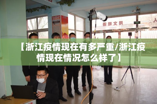 【浙江疫情现在有多严重/浙江疫情现在情况怎么样了】