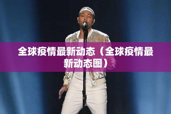 全球疫情最新动态(全球疫情最新动态图) 全球疫情最新动态(全球疫情最新动态图)