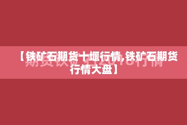 【铁矿石期货十堰行情,铁矿石期货行情大盘】 【铁矿石期货十堰行情,铁矿石期货行情大盘】