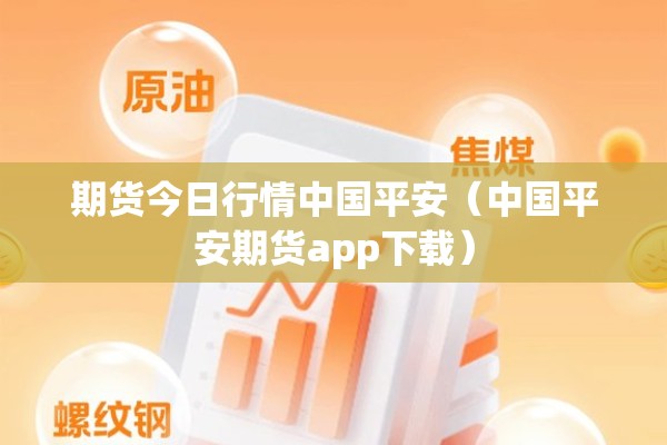 期货今日行情中国平安(中国平安期货app下载) 期货今日行情中国平安(中国平安期货app下载)