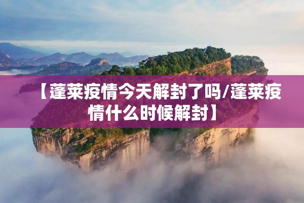 【蓬莱疫情今天解封了吗/蓬莱疫情什么时候解封】 【蓬莱疫情今天解封了吗/蓬莱疫情什么时候解封】