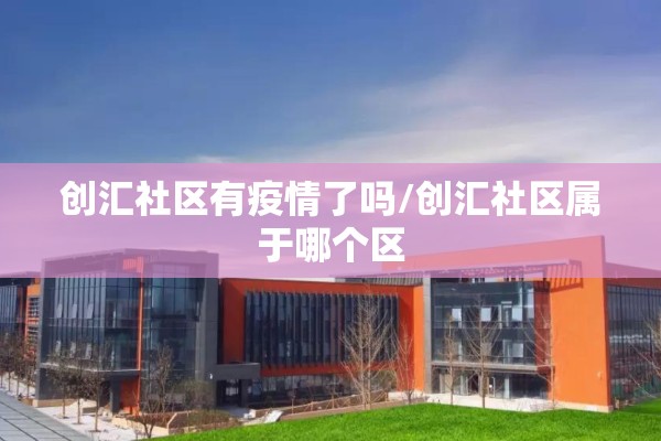 创汇社区有疫情了吗/创汇社区属于哪个区