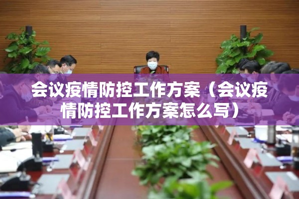 会议疫情防控工作方案(会议疫情防控工作方案怎么写) 会议疫情防控工作方案(会议疫情防控工作方案怎么写)