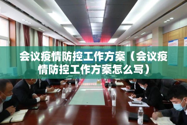 会议疫情防控工作方案(会议疫情防控工作方案怎么写) 会议疫情防控工作方案(会议疫情防控工作方案怎么写)