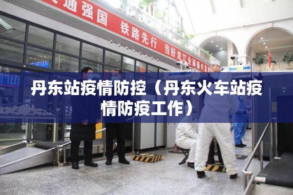 丹东站疫情防控（丹东火车站疫情防疫工作）