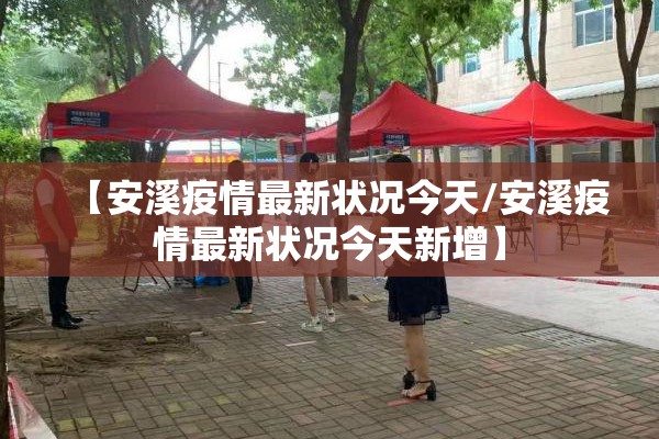 【安溪疫情最新状况今天/安溪疫情最新状况今天新增】 【安溪疫情最新状况今天/安溪疫情最新状况今天新增】