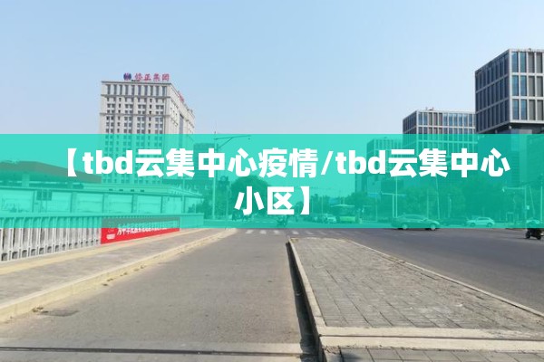 【tbd云集中心疫情/tbd云集中心小区】