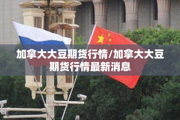 加拿大大豆期货行情/加拿大大豆期货行情最新消息