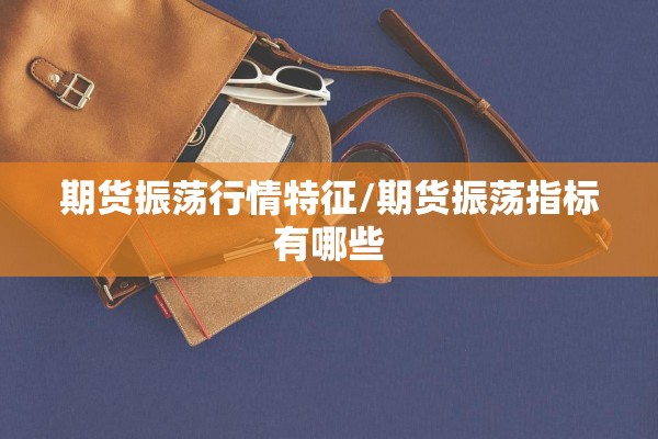 期货振荡行情特征/期货振荡指标有哪些