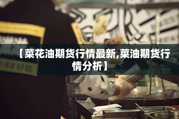 【菜花油期货行情最新,菜油期货行情分析】