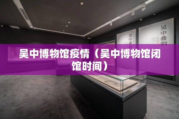 吴中博物馆疫情（吴中博物馆闭馆时间）