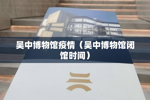 吴中博物馆疫情(吴中博物馆闭馆时间) 吴中博物馆疫情(吴中博物馆闭馆时间)