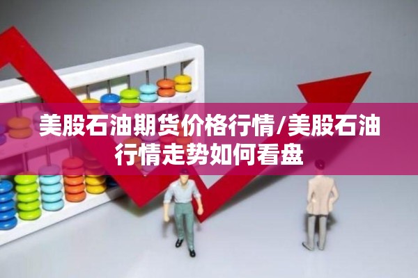 美股石油期货价格行情/美股石油行情走势如何看盘 美股石油期货价格行情/美股石油行情走势如何看盘
