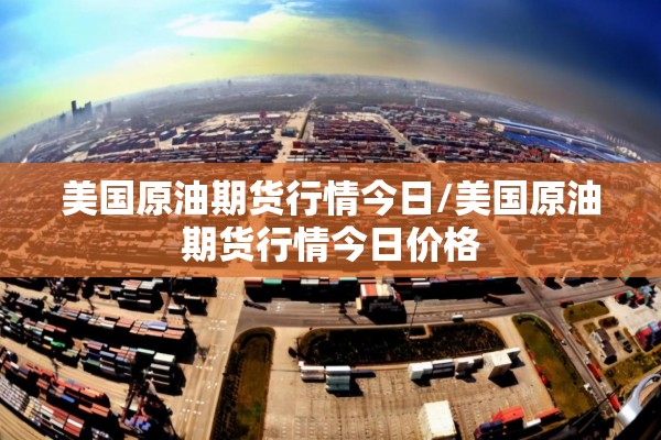 美国原油期货行情今日/美国原油期货行情今日价格