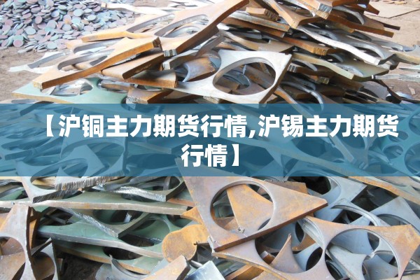 【沪铜主力期货行情,沪锡主力期货行情】 【沪铜主力期货行情,沪锡主力期货行情】