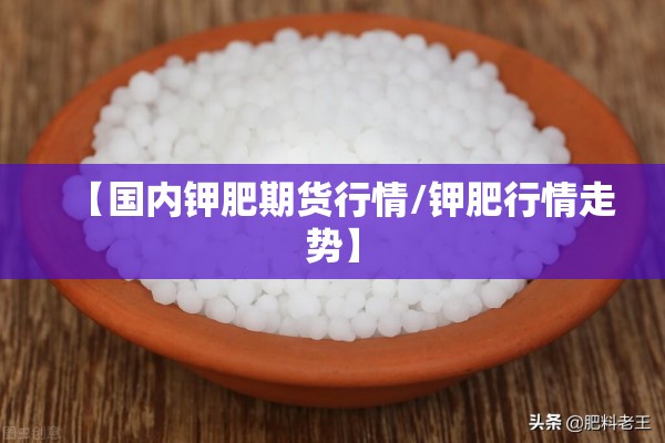 【国内钾肥期货行情/钾肥行情走势】