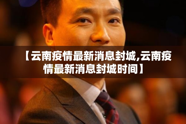 【云南疫情最新消息封城,云南疫情最新消息封城时间】 【云南疫情最新消息封城,云南疫情最新消息封城时间】