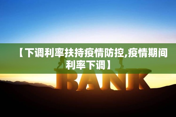【下调利率扶持疫情防控,疫情期间利率下调】 【下调利率扶持疫情防控,疫情期间利率下调】