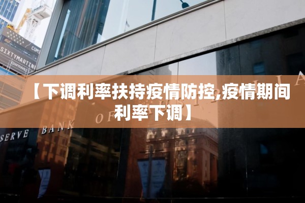 【下调利率扶持疫情防控,疫情期间利率下调】 【下调利率扶持疫情防控,疫情期间利率下调】