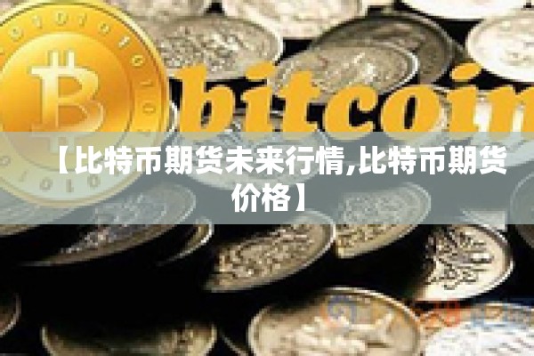 【比特币期货未来行情,比特币期货价格】 【比特币期货未来行情,比特币期货价格】