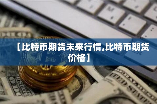 【比特币期货未来行情,比特币期货价格】 【比特币期货未来行情,比特币期货价格】