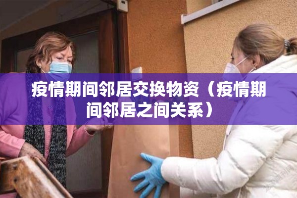 疫情期间邻居交换物资(疫情期间邻居之间关系) 疫情期间邻居交换物资(疫情期间邻居之间关系)