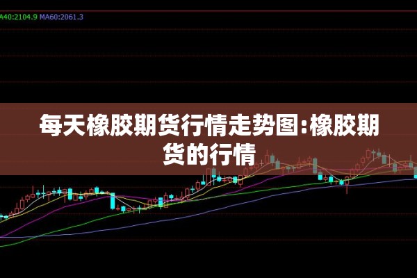 每天橡胶期货行情走势图:橡胶期货的行情 每天橡胶期货行情走势图:橡胶期货的行情