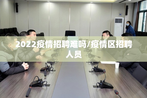 2022疫情招聘难吗/疫情区招聘人员 2022疫情招聘难吗/疫情区招聘人员