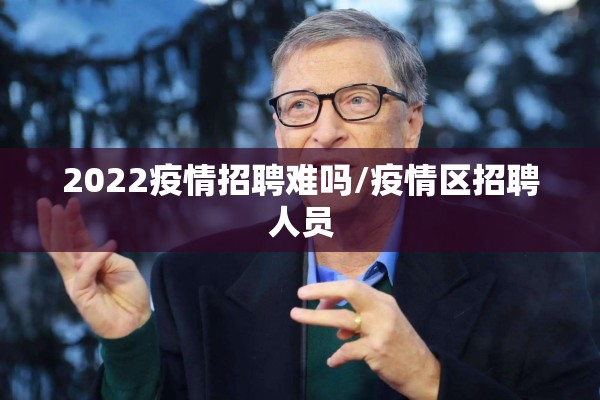 2022疫情招聘难吗/疫情区招聘人员 2022疫情招聘难吗/疫情区招聘人员