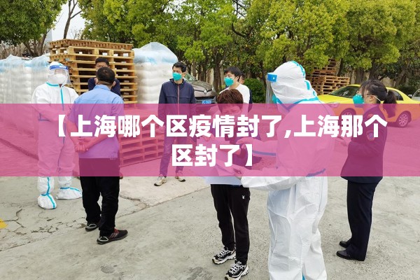 【上海哪个区疫情封了,上海那个区封了】