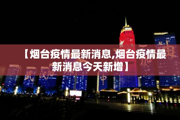 【烟台疫情最新消息,烟台疫情最新消息今天新增】 【烟台疫情最新消息,烟台疫情最新消息今天新增】