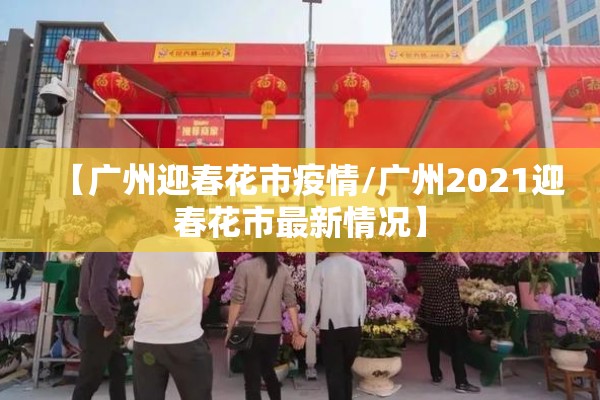 【广州迎春花市疫情/广州2021迎春花市最新情况】