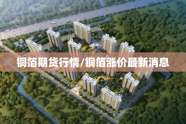铜箔期货行情/铜箔涨价最新消息