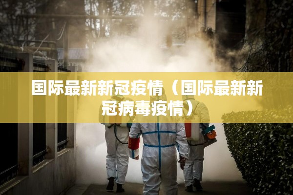 国际最新新冠疫情（国际最新新冠病毒疫情）