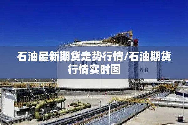 石油最新期货走势行情/石油期货行情实时图 石油最新期货走势行情/石油期货行情实时图