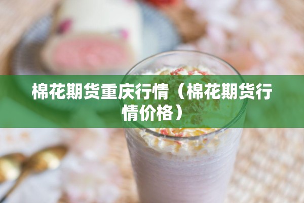棉花期货重庆行情(棉花期货行情价格) 棉花期货重庆行情(棉花期货行情价格)