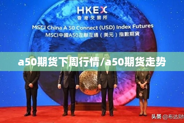 a50期货下周行情/a50期货走势 a50期货下周行情/a50期货走势