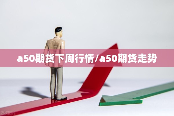 a50期货下周行情/a50期货走势 a50期货下周行情/a50期货走势