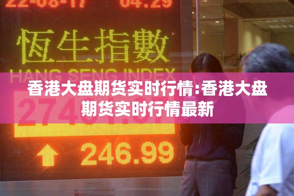 香港大盘期货实时行情:香港大盘期货实时行情最新 香港大盘期货实时行情:香港大盘期货实时行情最新