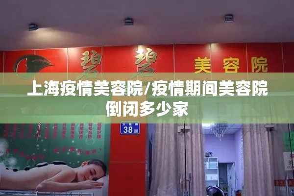 上海疫情美容院/疫情期间美容院倒闭多少家 上海疫情美容院/疫情期间美容院倒闭多少家