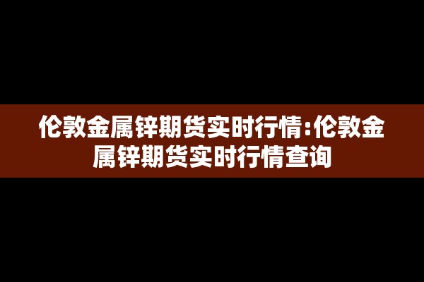 伦敦金属锌期货实时行情:伦敦金属锌期货实时行情查询 伦敦金属锌期货实时行情:伦敦金属锌期货实时行情查询
