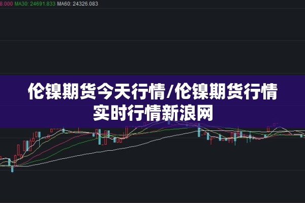 伦镍期货今天行情/伦镍期货行情实时行情新浪网 伦镍期货今天行情/伦镍期货行情实时行情新浪网