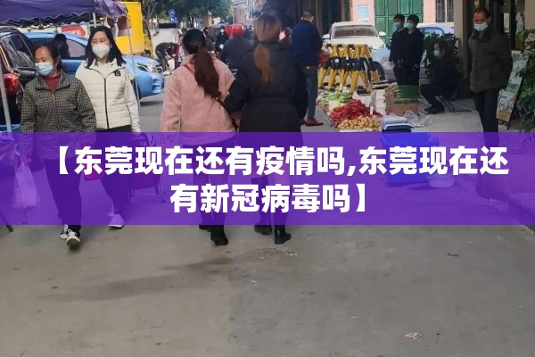 【东莞现在还有疫情吗,东莞现在还有新冠病毒吗】 【东莞现在还有疫情吗,东莞现在还有新冠病毒吗】